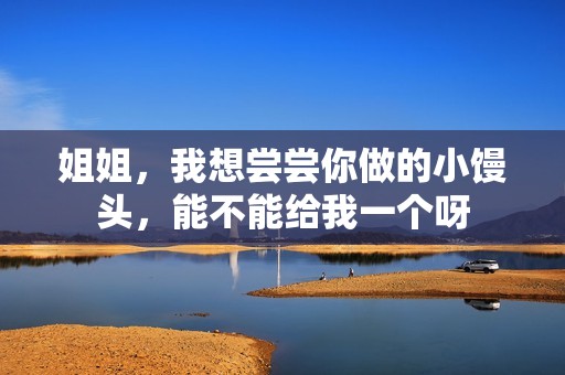 姐姐，我想尝尝你做的小馒头，能不能给我一个呀