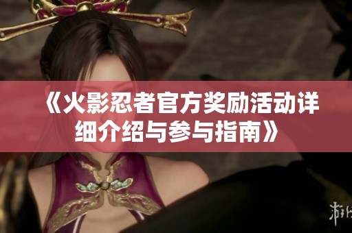《火影忍者官方奖励活动详细介绍与参与指南》