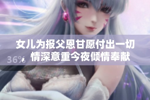 女儿为报父恩甘愿付出一切，情深意重今夜倾情奉献