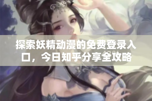 探索妖精动漫的免费登录入口，今日知乎分享全攻略