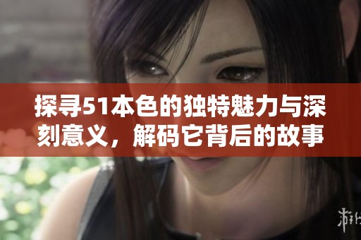 探寻51本色的独特魅力与深刻意义，解码它背后的故事与价值