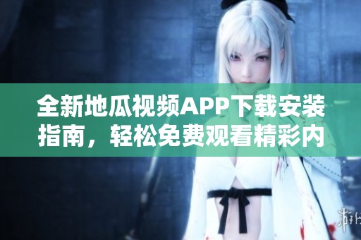 全新地瓜视频APP下载安装指南，轻松免费观看精彩内容