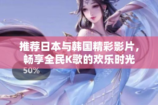 推荐日本与韩国精彩影片，畅享全民K歌的欢乐时光