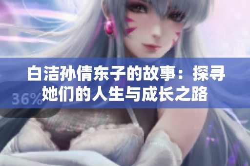 白洁孙倩东子的故事：探寻她们的人生与成长之路