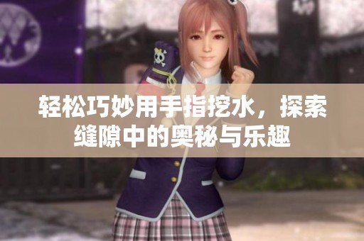 轻松巧妙用手指挖水，探索缝隙中的奥秘与乐趣