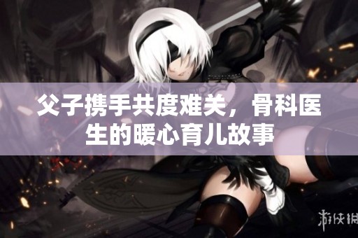父子携手共度难关，骨科医生的暖心育儿故事