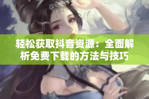 轻松获取抖音资源：全面解析免费下载的方法与技巧