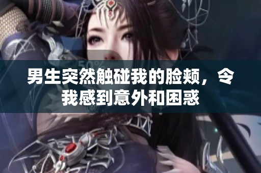 男生突然触碰我的脸颊，令我感到意外和困惑