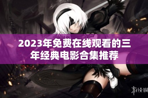 2023年免费在线观看的三年经典电影合集推荐