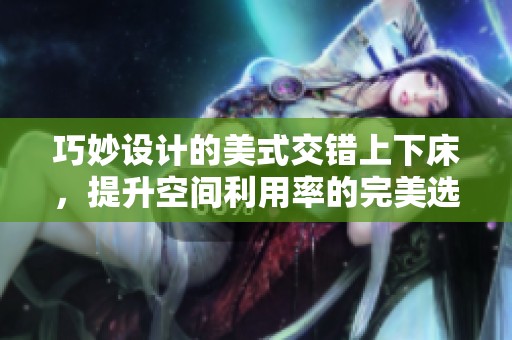 巧妙设计的美式交错上下床，提升空间利用率的完美选择