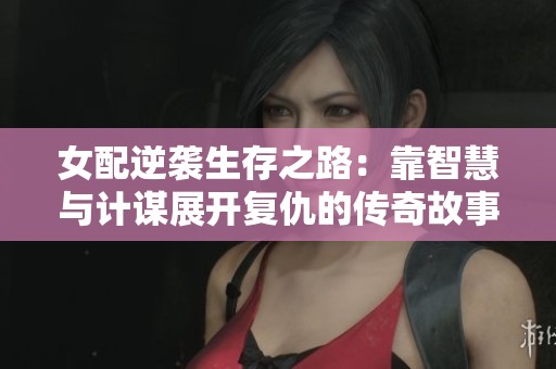 女配逆袭生存之路：靠智慧与计谋展开复仇的传奇故事