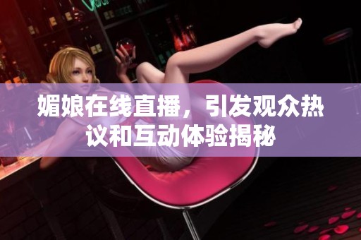 媚娘在线直播，引发观众热议和互动体验揭秘