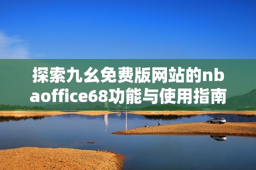 探索九幺免费版网站的nbaoffice68功能与使用指南