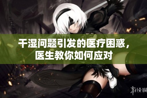 干湿问题引发的医疗困惑，医生教你如何应对