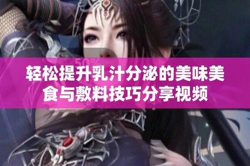 轻松提升乳汁分泌的美味美食与敷料技巧分享视频