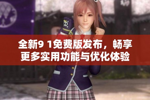 全新9 1免费版发布，畅享更多实用功能与优化体验