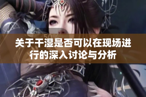 关于干湿是否可以在现场进行的深入讨论与分析