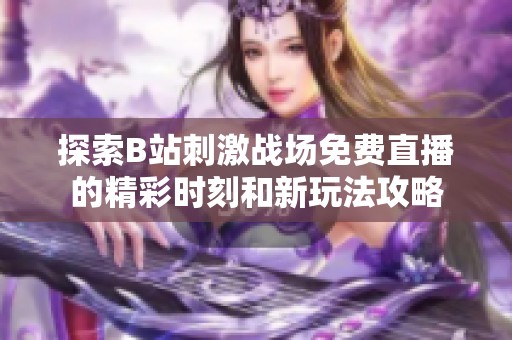 探索B站刺激战场免费直播的精彩时刻和新玩法攻略