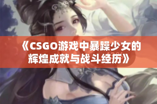 《CSGO游戏中暴躁少女的辉煌成就与战斗经历》