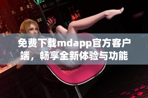 免费下载mdapp官方客户端，畅享全新体验与功能