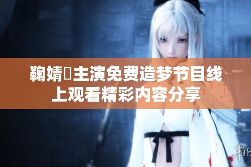 鞠婧祎主演免费造梦节目线上观看精彩内容分享