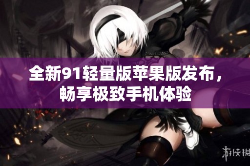全新91轻量版苹果版发布，畅享极致手机体验