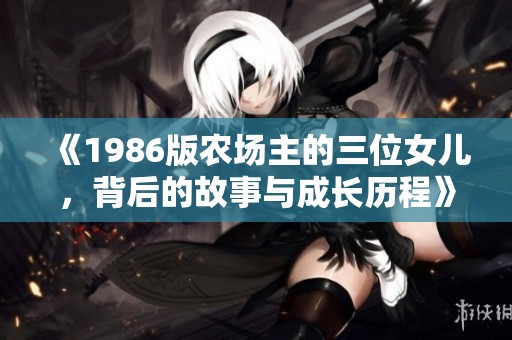 《1986版农场主的三位女儿，背后的故事与成长历程》