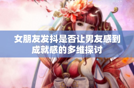 女朋友发抖是否让男友感到成就感的多维探讨