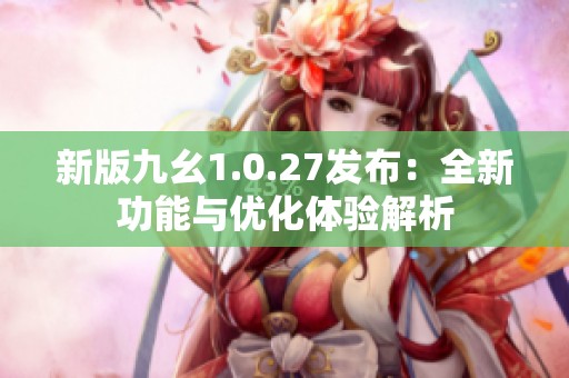 新版九幺1.0.27发布：全新功能与优化体验解析
