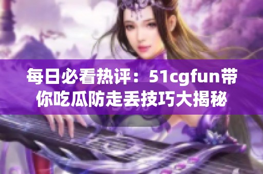 每日必看热评：51cgfun带你吃瓜防走丢技巧大揭秘