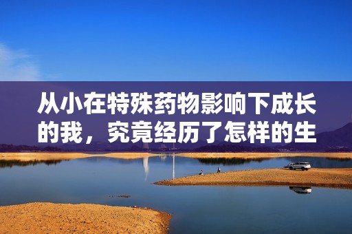 从小在特殊药物影响下成长的我，究竟经历了怎样的生活