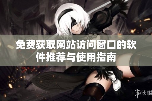 免费获取网站访问窗口的软件推荐与使用指南