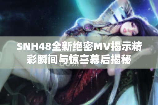 SNH48全新绝密MV揭示精彩瞬间与惊喜幕后揭秘