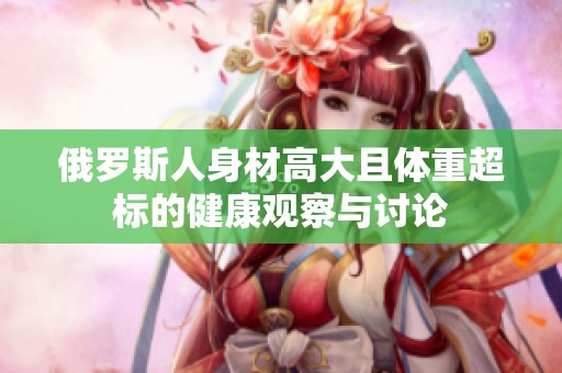 俄罗斯人身材高大且体重超标的健康观察与讨论