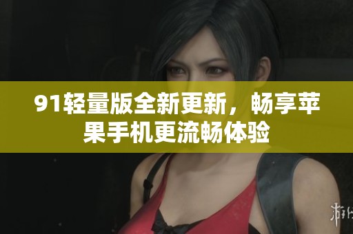91轻量版全新更新，畅享苹果手机更流畅体验