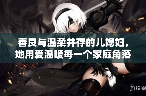 善良与温柔并存的儿媳妇，她用爱温暖每一个家庭角落