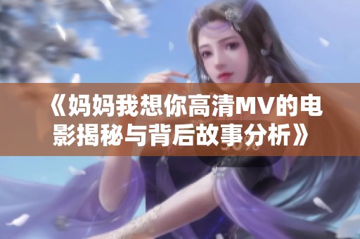《妈妈我想你高清MV的电影揭秘与背后故事分析》