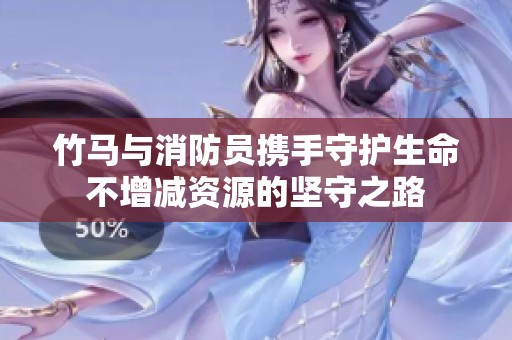 竹马与消防员携手守护生命不增减资源的坚守之路