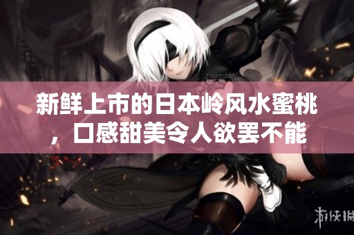 新鲜上市的日本岭风水蜜桃，口感甜美令人欲罢不能