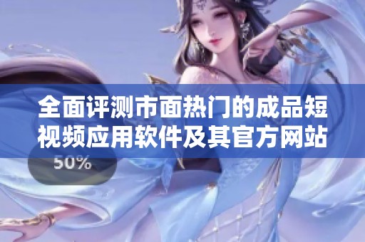 全面评测市面热门的成品短视频应用软件及其官方网站