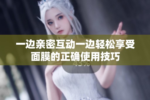 一边亲密互动一边轻松享受面膜的正确使用技巧