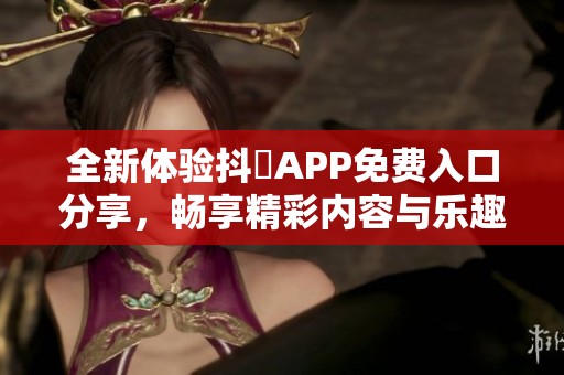 全新体验抖抈APP免费入口分享，畅享精彩内容与乐趣