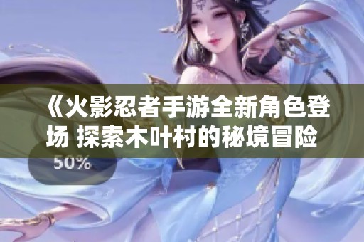 《火影忍者手游全新角色登场 探索木叶村的秘境冒险》