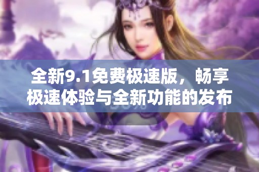 全新9.1免费极速版，畅享极速体验与全新功能的发布