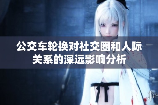 公交车轮换对社交圈和人际关系的深远影响分析