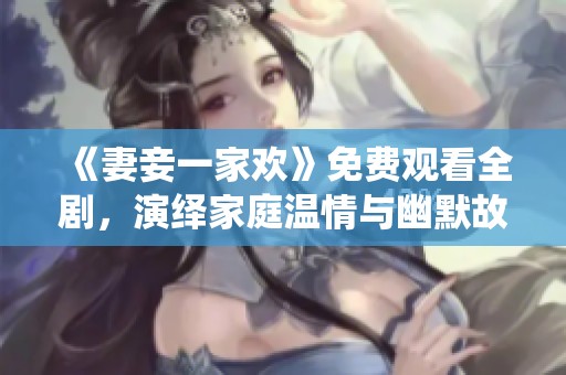 《妻妾一家欢》免费观看全剧，演绎家庭温情与幽默故事