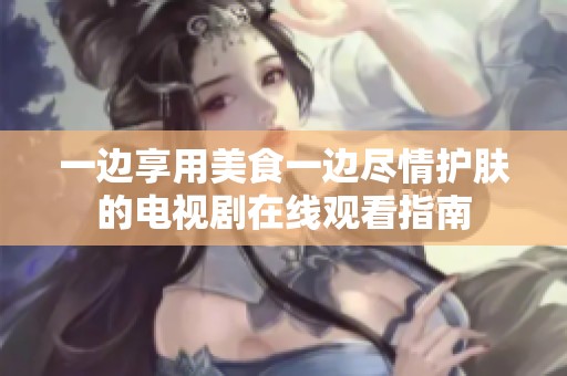 一边享用美食一边尽情护肤的电视剧在线观看指南