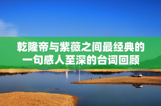 乾隆帝与紫薇之间最经典的一句感人至深的台词回顾