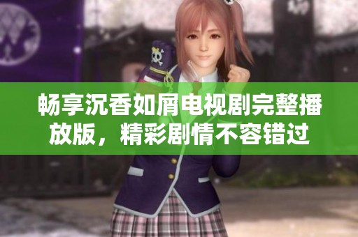 畅享沉香如屑电视剧完整播放版，精彩剧情不容错过