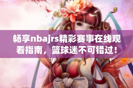 畅享nbajrs精彩赛事在线观看指南，篮球迷不可错过！